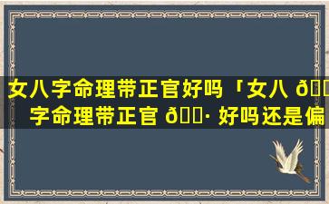 女八字命理带正官好吗「女八 🐟 字命理带正官 🌷 好吗还是偏官」